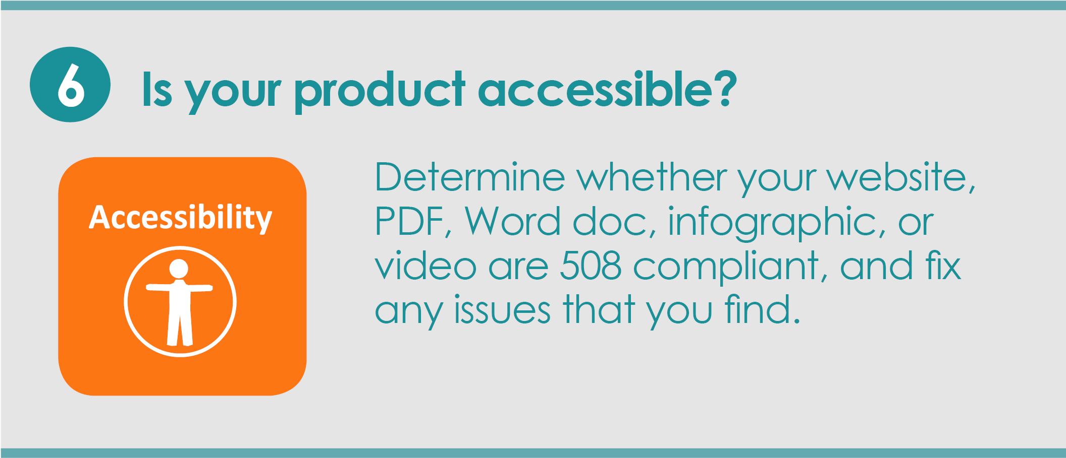 Step 6: Is your product accessible? Determine whether your website, PDF, Word doc, infographic, or video are 508 compliant, and fix any issues that you find.